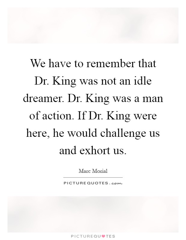 We have to remember that Dr. King was not an idle dreamer. Dr. King was a man of action. If Dr. King were here, he would challenge us and exhort us Picture Quote #1