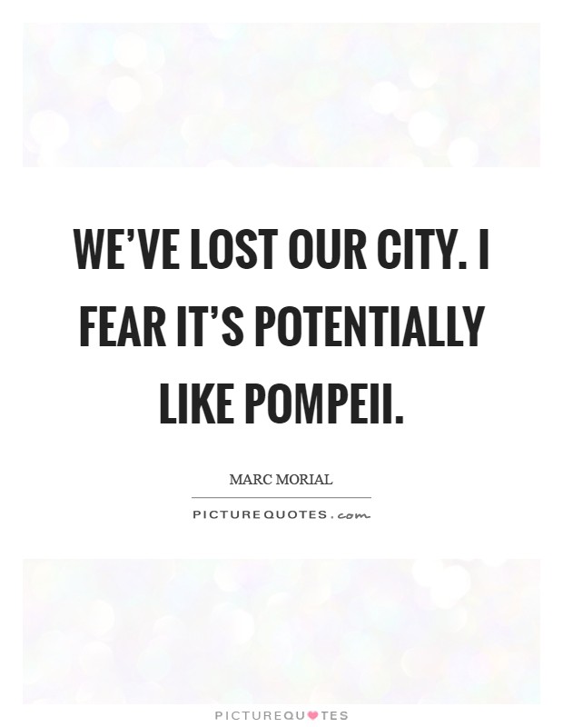 We've lost our city. I fear it's potentially like Pompeii Picture Quote #1