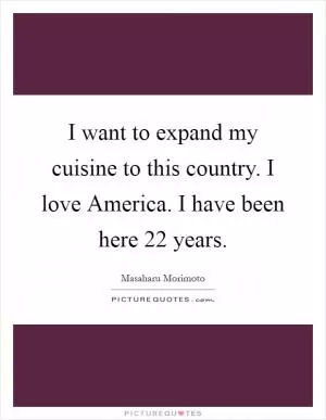 I want to expand my cuisine to this country. I love America. I have been here 22 years Picture Quote #1