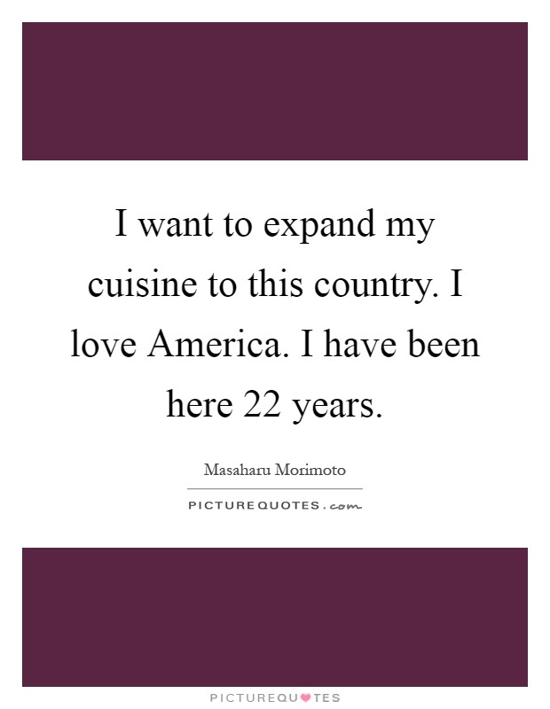 I want to expand my cuisine to this country. I love America. I have been here 22 years Picture Quote #1