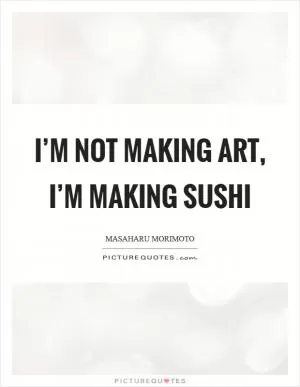 I’m not making art, I’m making sushi Picture Quote #1