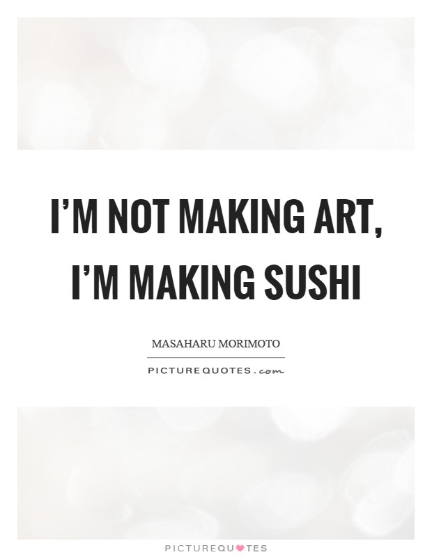 I'm not making art, I'm making sushi Picture Quote #1