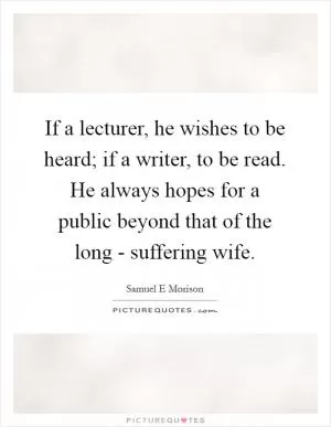 If a lecturer, he wishes to be heard; if a writer, to be read. He always hopes for a public beyond that of the long - suffering wife Picture Quote #1