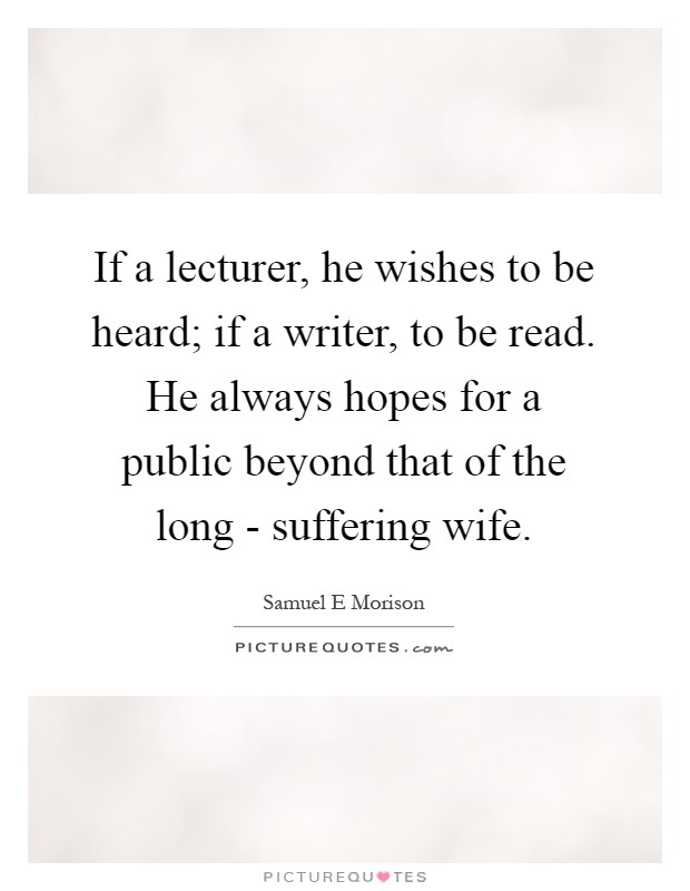 If a lecturer, he wishes to be heard; if a writer, to be read. He always hopes for a public beyond that of the long - suffering wife Picture Quote #1