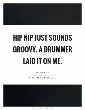 Hip Nip just sounds groovy. A drummer laid it on me Picture Quote #1