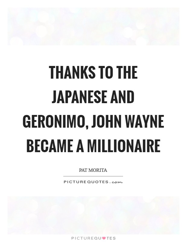 Thanks to the Japanese and Geronimo, John Wayne became a millionaire Picture Quote #1