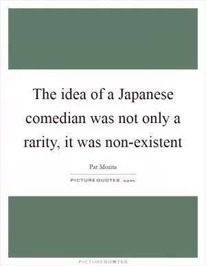The idea of a Japanese comedian was not only a rarity, it was non-existent Picture Quote #1
