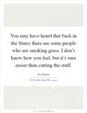 You may have heard that back in the States there are some people who are smoking grass. I don’t know how you feel, but it’s sure easier than cutting the stuff Picture Quote #1