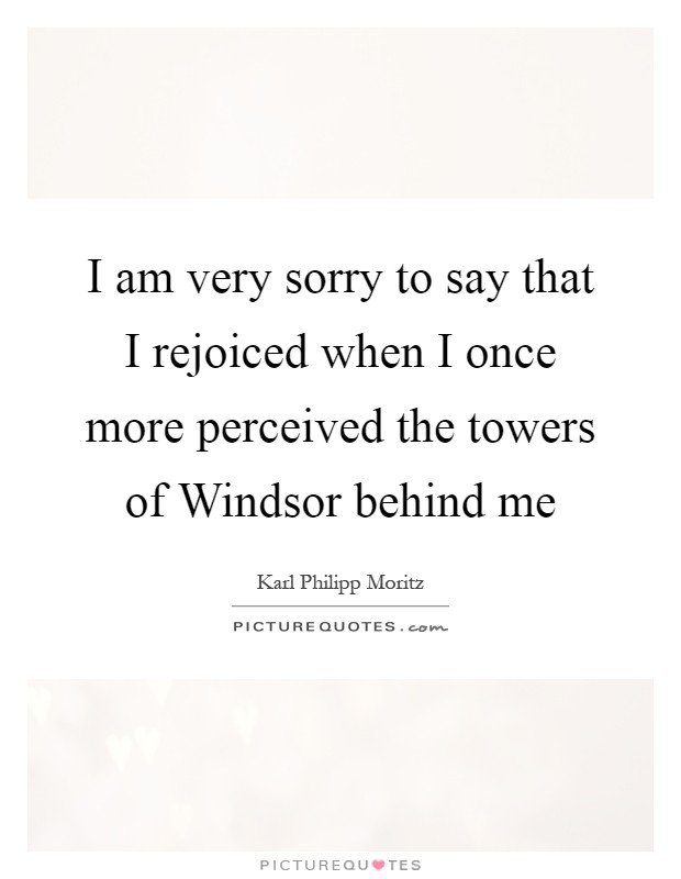 I am very sorry to say that I rejoiced when I once more perceived the towers of Windsor behind me Picture Quote #1