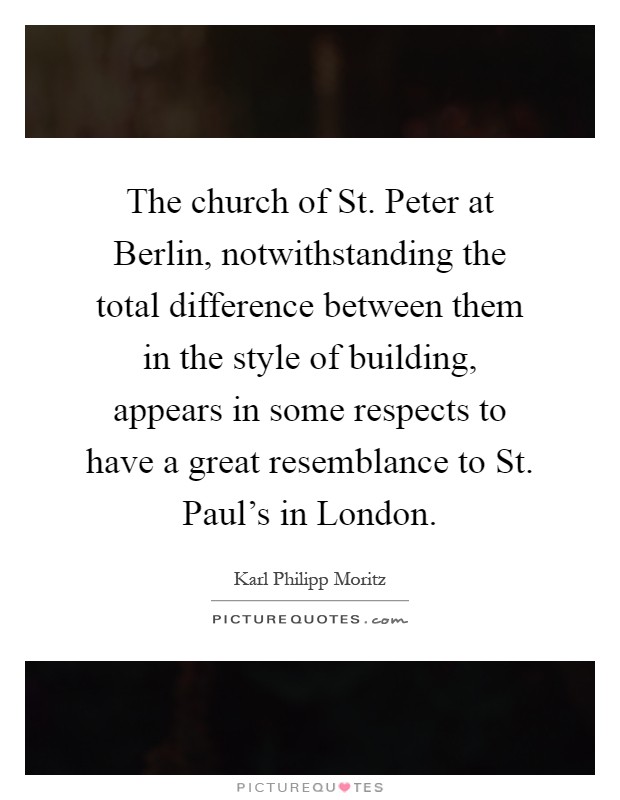 The church of St. Peter at Berlin, notwithstanding the total difference between them in the style of building, appears in some respects to have a great resemblance to St. Paul's in London Picture Quote #1