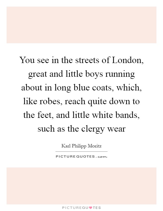 You see in the streets of London, great and little boys running about in long blue coats, which, like robes, reach quite down to the feet, and little white bands, such as the clergy wear Picture Quote #1