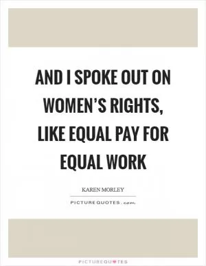 And I spoke out on women’s rights, like equal pay for equal work Picture Quote #1