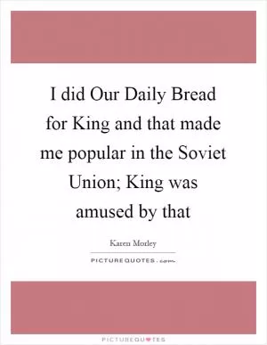 I did Our Daily Bread for King and that made me popular in the Soviet Union; King was amused by that Picture Quote #1