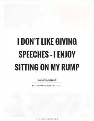 I don’t like giving speeches - I enjoy sitting on my rump Picture Quote #1