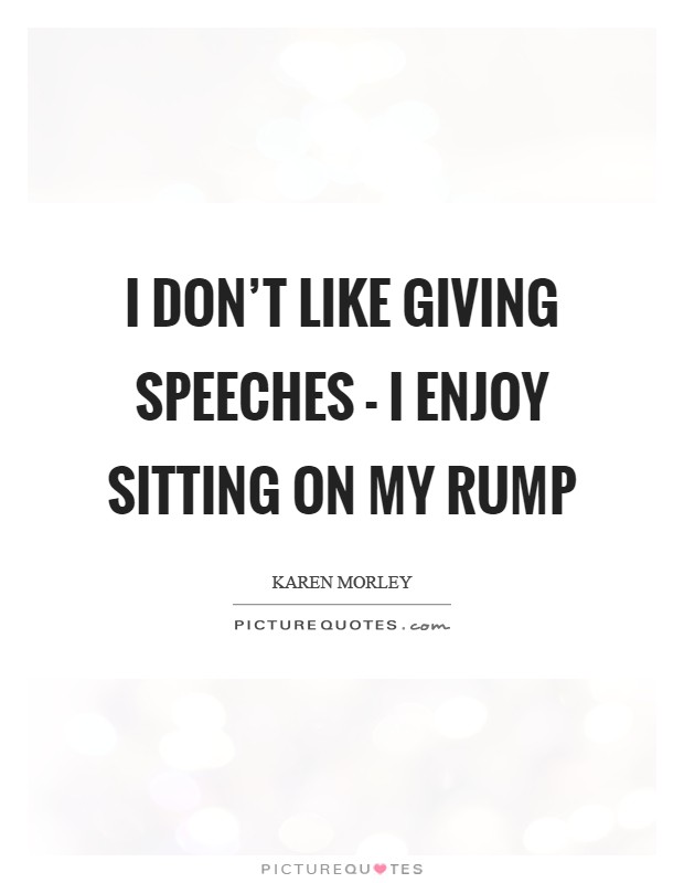 I don't like giving speeches - I enjoy sitting on my rump Picture Quote #1