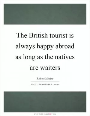 The British tourist is always happy abroad as long as the natives are waiters Picture Quote #1