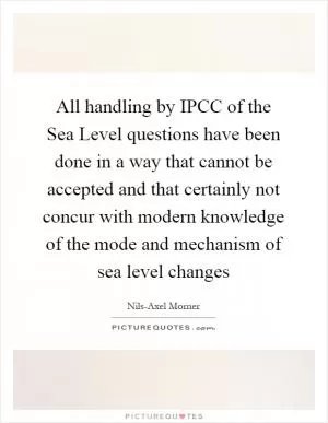 All handling by IPCC of the Sea Level questions have been done in a way that cannot be accepted and that certainly not concur with modern knowledge of the mode and mechanism of sea level changes Picture Quote #1