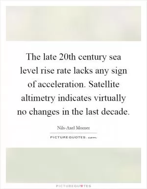 The late 20th century sea level rise rate lacks any sign of acceleration. Satellite altimetry indicates virtually no changes in the last decade Picture Quote #1