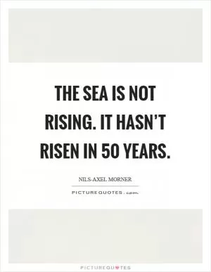 The sea is not rising. It hasn’t risen in 50 years Picture Quote #1