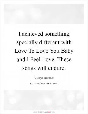 I achieved something specially different with Love To Love You Baby and I Feel Love. These songs will endure Picture Quote #1