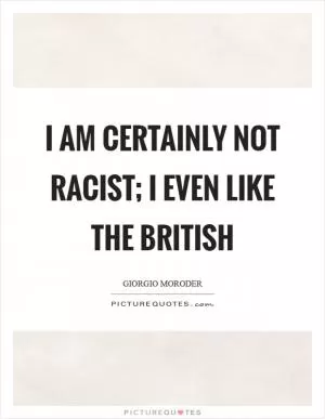 I am certainly not racist; I even like the British Picture Quote #1