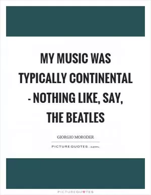 My music was typically continental - nothing like, say, The Beatles Picture Quote #1