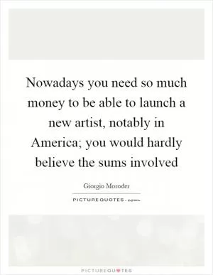 Nowadays you need so much money to be able to launch a new artist, notably in America; you would hardly believe the sums involved Picture Quote #1