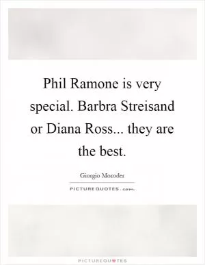 Phil Ramone is very special. Barbra Streisand or Diana Ross... they are the best Picture Quote #1