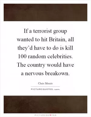 If a terrorist group wanted to hit Britain, all they’d have to do is kill 100 random celebrities. The country would have a nervous breakown Picture Quote #1