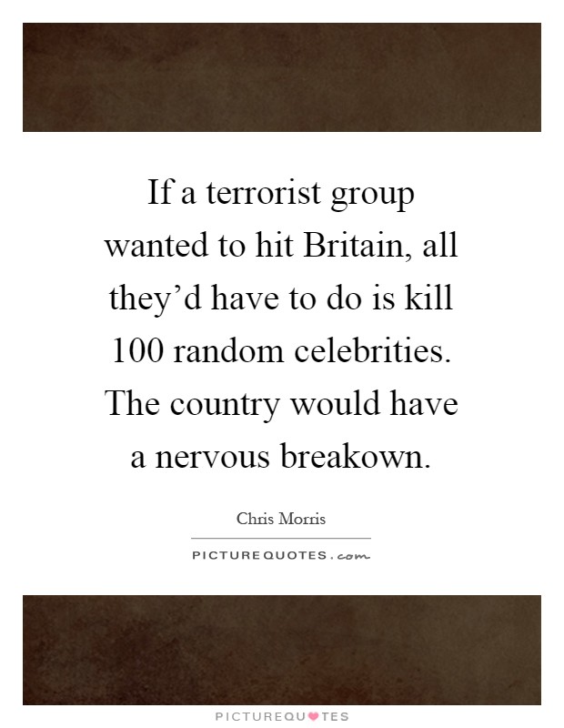 If a terrorist group wanted to hit Britain, all they'd have to do is kill 100 random celebrities. The country would have a nervous breakown Picture Quote #1