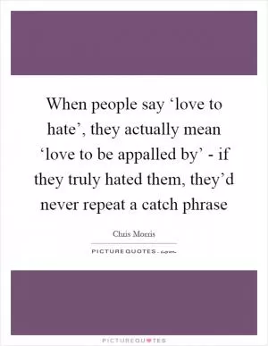 When people say ‘love to hate’, they actually mean ‘love to be appalled by’ - if they truly hated them, they’d never repeat a catch phrase Picture Quote #1