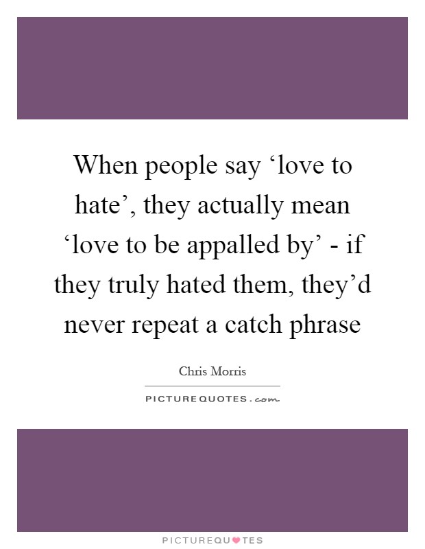 When people say ‘love to hate', they actually mean ‘love to be appalled by' - if they truly hated them, they'd never repeat a catch phrase Picture Quote #1
