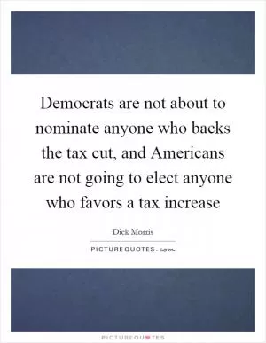 Democrats are not about to nominate anyone who backs the tax cut, and Americans are not going to elect anyone who favors a tax increase Picture Quote #1