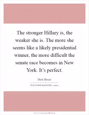 The stronger Hillary is, the weaker she is. The more she seems like a likely presidential winner, the more difficult the senate race becomes in New York. It’s perfect Picture Quote #1