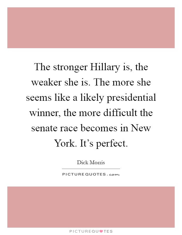 The stronger Hillary is, the weaker she is. The more she seems like a likely presidential winner, the more difficult the senate race becomes in New York. It's perfect Picture Quote #1