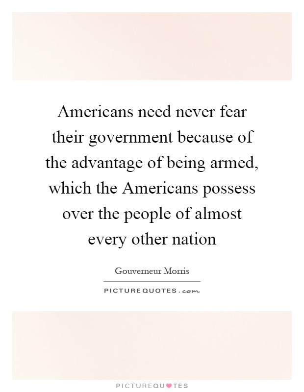 Americans need never fear their government because of the advantage of being armed, which the Americans possess over the people of almost every other nation Picture Quote #1