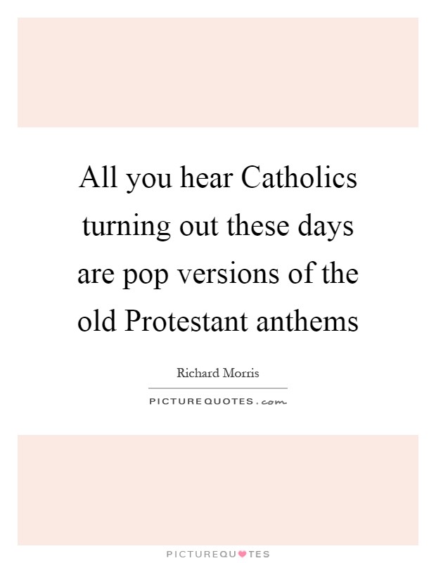 All you hear Catholics turning out these days are pop versions of the old Protestant anthems Picture Quote #1