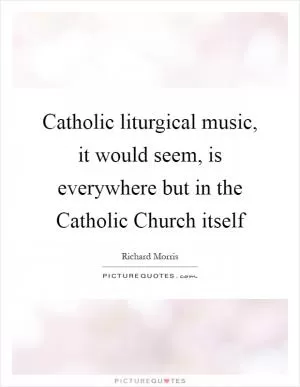 Catholic liturgical music, it would seem, is everywhere but in the Catholic Church itself Picture Quote #1