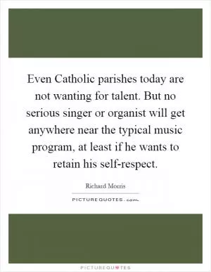 Even Catholic parishes today are not wanting for talent. But no serious singer or organist will get anywhere near the typical music program, at least if he wants to retain his self-respect Picture Quote #1