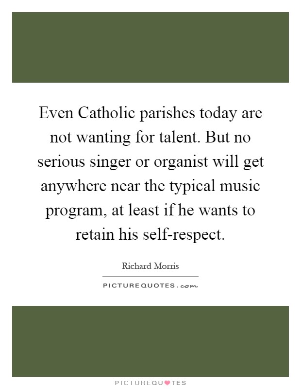 Even Catholic parishes today are not wanting for talent. But no serious singer or organist will get anywhere near the typical music program, at least if he wants to retain his self-respect Picture Quote #1