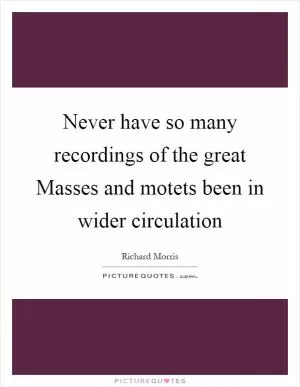 Never have so many recordings of the great Masses and motets been in wider circulation Picture Quote #1