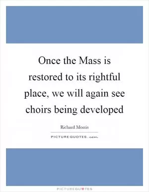 Once the Mass is restored to its rightful place, we will again see choirs being developed Picture Quote #1