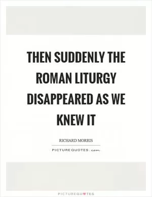 Then suddenly the Roman liturgy disappeared as we knew it Picture Quote #1