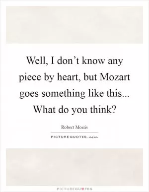 Well, I don’t know any piece by heart, but Mozart goes something like this... What do you think? Picture Quote #1