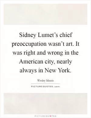 Sidney Lumet’s chief preoccupation wasn’t art. It was right and wrong in the American city, nearly always in New York Picture Quote #1