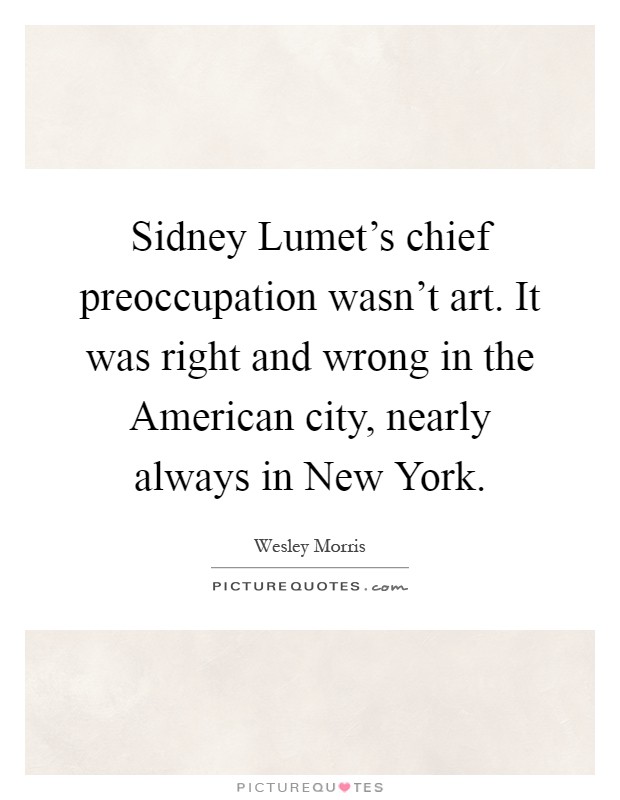 Sidney Lumet's chief preoccupation wasn't art. It was right and wrong in the American city, nearly always in New York Picture Quote #1