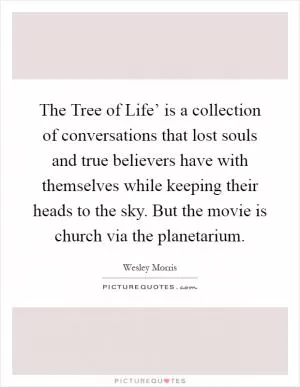 The Tree of Life’ is a collection of conversations that lost souls and true believers have with themselves while keeping their heads to the sky. But the movie is church via the planetarium Picture Quote #1