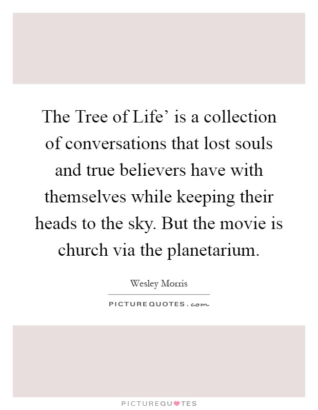 The Tree of Life' is a collection of conversations that lost souls and true believers have with themselves while keeping their heads to the sky. But the movie is church via the planetarium Picture Quote #1
