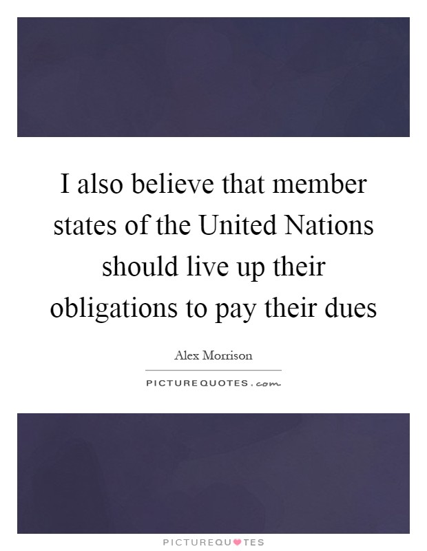I also believe that member states of the United Nations should live up their obligations to pay their dues Picture Quote #1