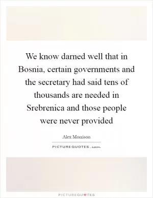 We know darned well that in Bosnia, certain governments and the secretary had said tens of thousands are needed in Srebrenica and those people were never provided Picture Quote #1